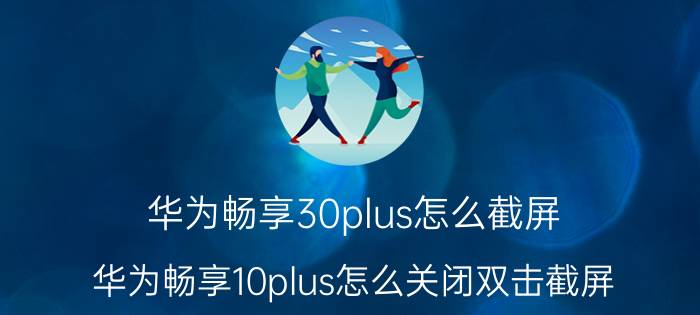 华为畅享30plus怎么截屏 华为畅享10plus怎么关闭双击截屏？